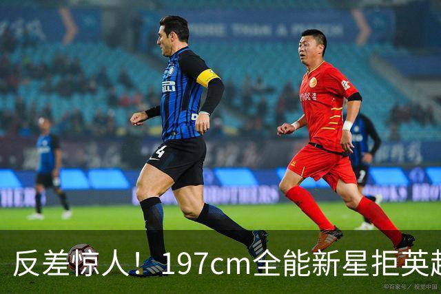 反差惊人！197cm全能新星拒英超邀约，国米捡宝传闻全被推翻！